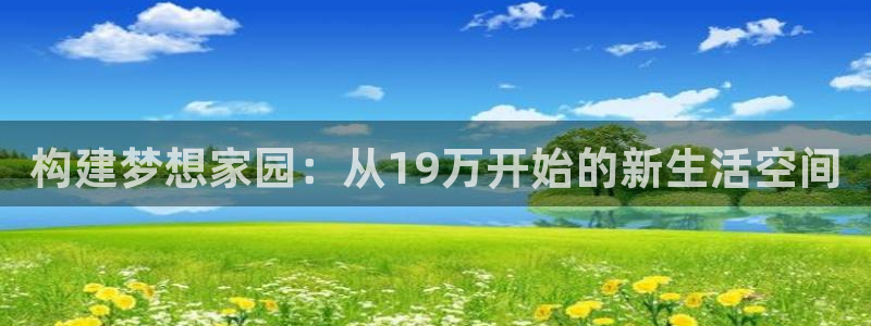 威九国际正规吗：构建梦想家园：从19万开始的新生活空间