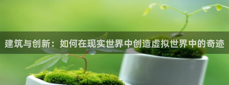 威九国际ft：建筑与创新：如何在现实世界中创造虚拟世界中的奇迹