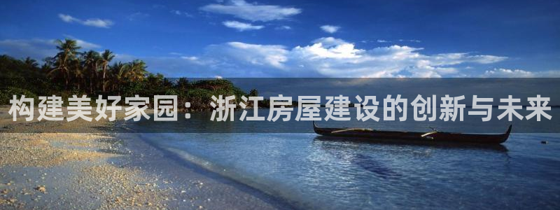 威九国际v96bet官网版：构建美好家园：浙江房屋建设的创新与未来