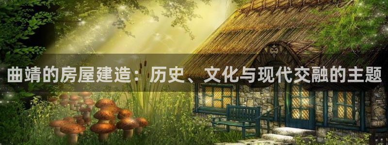 威九国际网站怎么样可靠吗：曲靖的房屋建造：历史、文化与现代交融的主题