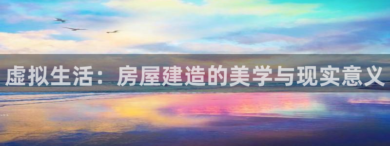 威九国际v8：虚拟生活：房屋建造的美学与现实意义