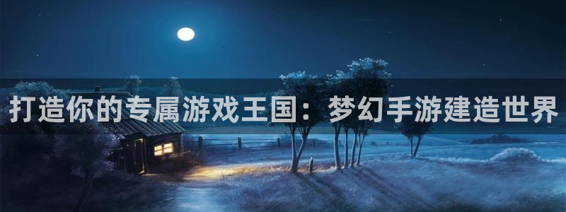 威九国际78ma：打造你的专属游戏王国：梦幻手游建造世界