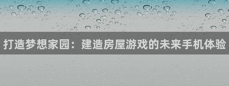 威九国际瘫痪丈夫眼见证：打造梦想家园：建造房屋游戏的未来手机体验