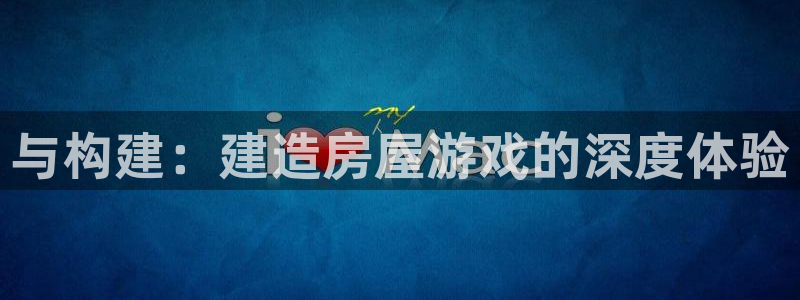 威九国际在哪里：与构建：建造房屋游戏的深度体验
