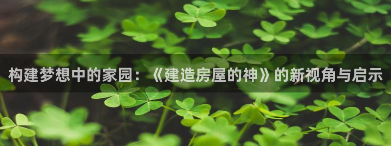 威九国际电影HD：构建梦想中的家园：《建造房屋的神》的新视角与启示