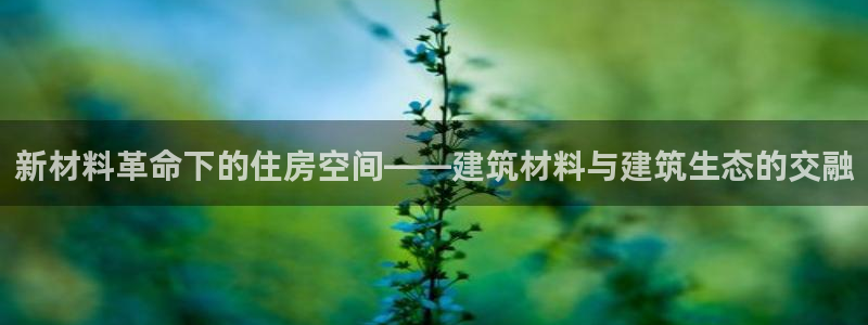 威九国际发布新版eBzxin2Tp：新材料革命下的住房空间——建筑材料与建筑生态的交融