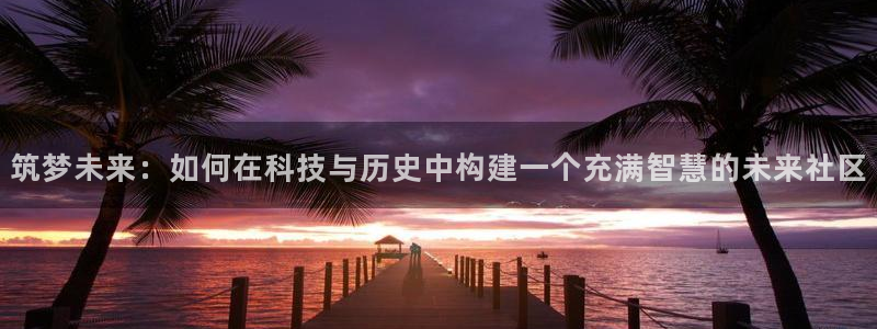 66m成长模式视频威九国际视频：筑梦未来：如何在科技与历史中构建一个充满智慧的未来社区