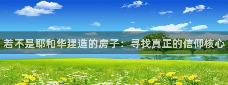 威九国际网站客服电话多少号码：若不是耶和华建造的房子：寻找真正的信仰核心