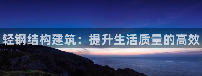 威九国际在线平台怎么样啊：轻钢结构建筑：提升生活质量的高效