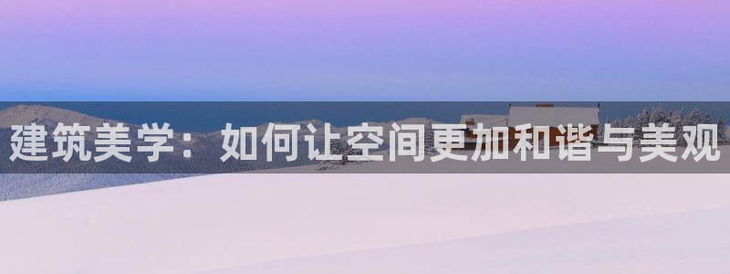 威九国际网站入口地址在哪里：建筑美学：如何让空间更加和谐与美观