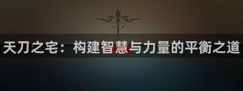 威九国际app哪个地方：天刀之宅：构建智慧与力量的平衡之道