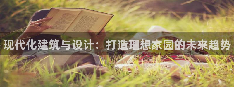 威九国际坑人的嘛：现代化建筑与设计：打造理想家园的未来趋势