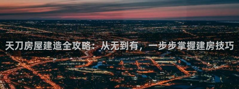 威九国际特殊奖励：天刀房屋建造全攻略：从无到有，一步步掌握建房技巧