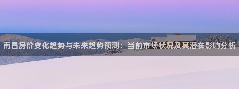 威九国际国精彩片段：南昌房价变化趋势与未来趋势预测：当前市场状况及其潜在影响分析