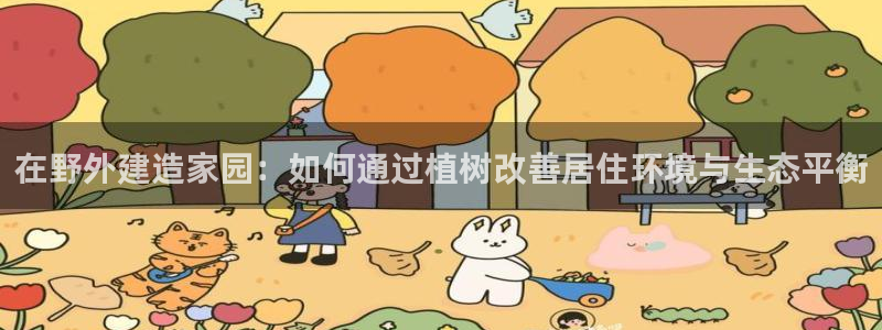 威九国际app：在野外建造家园：如何通过植树改善居住环境与生态平衡