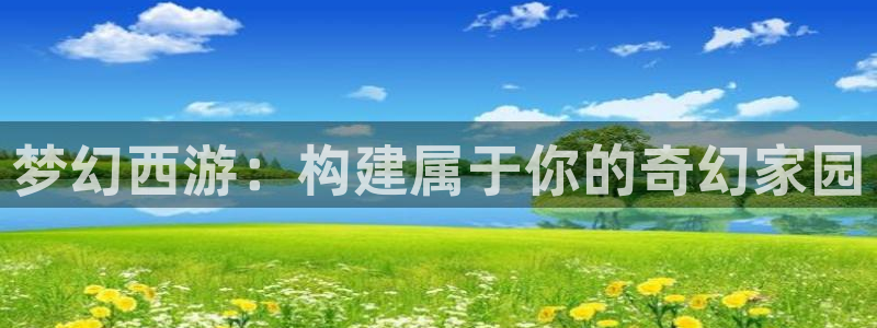 威九国际网站经常打不开怎么办：梦幻西游：构建属于你的奇幻家园