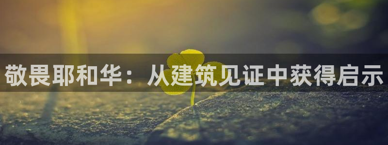 威九国际官网在线进入网站查询网址：敬畏耶和华：从建筑见证中获得启示