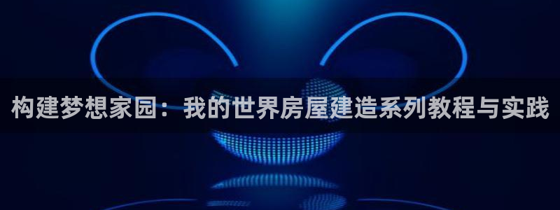 威九国际66m66模式视频：构建梦想家园：我的世界房屋建造系列教程与实践