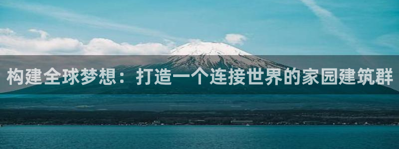 78mapp威九国际官网：构建全球梦想：打造一个连接世界的家园建筑群