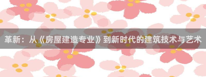 威九国际78mb下：革新：从《房屋建造专业》到新时代的建筑技术与艺术