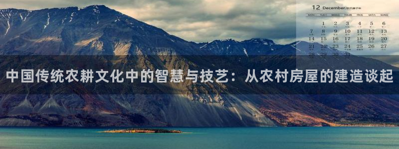 威九国际APP：中国传统农耕文化中的智慧与技艺：从农村房屋的建造谈起
