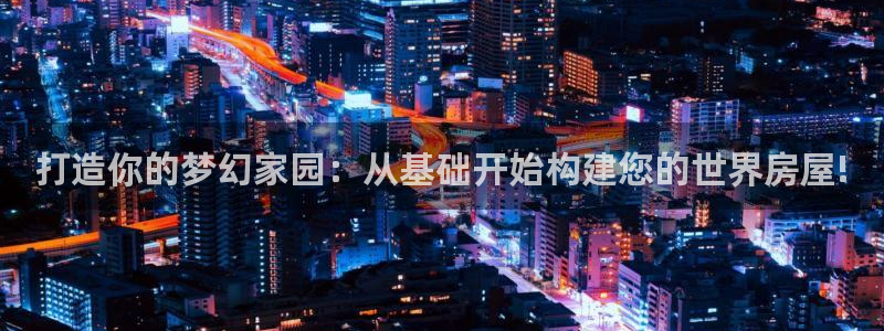 78mapp威九国际媒体央视：打造你的梦幻家园：从基础开始构建您的世界房屋!