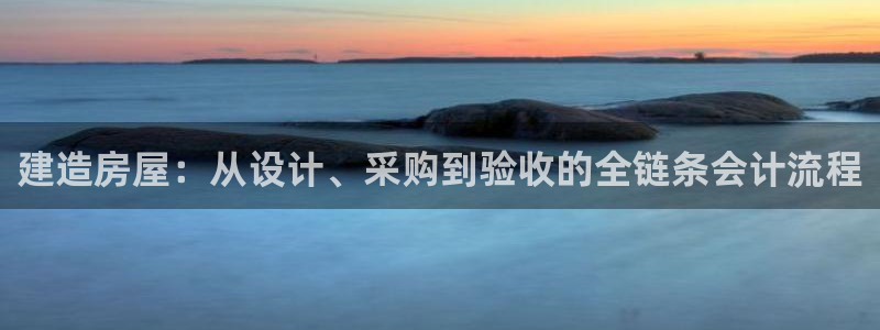 威九国际网站怎么样知乎：建造房屋：从设计、采购到验收的全链条会计流程