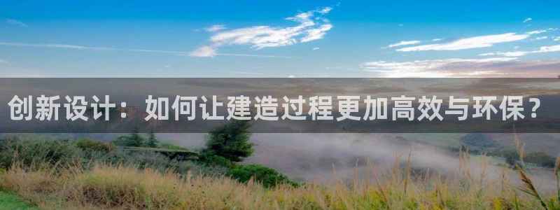 威九国际成长模式怎么样：创新设计：如何让建造过程更加高效与环保？