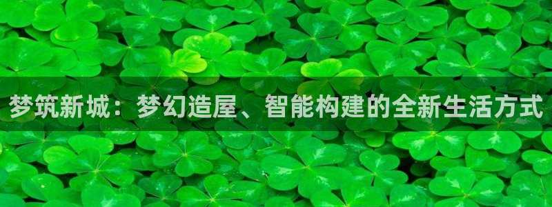 威九国际官网登录入口网址：梦筑新城：梦幻造屋、智能构建的全新生活方式