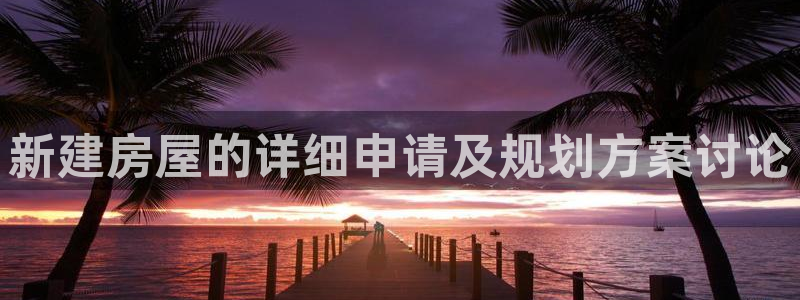 威九国际网站是多少：新建房屋的详细申请及规划方案讨论