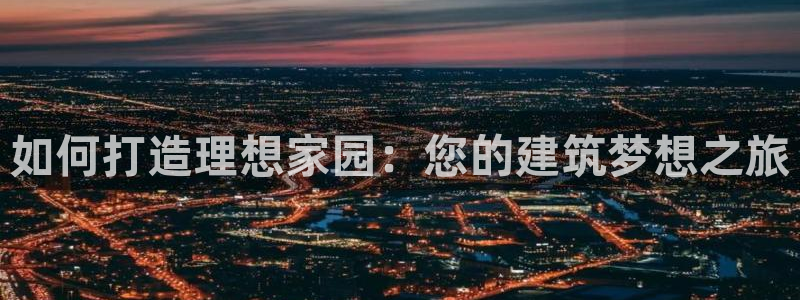 威九国际女演员好漂亮：如何打造理想家园：您的建筑梦想之旅