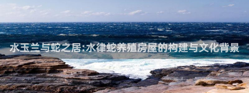 威九国际78ma：水玉兰与蛇之居:水律蛇养殖房屋的构建与文化背景