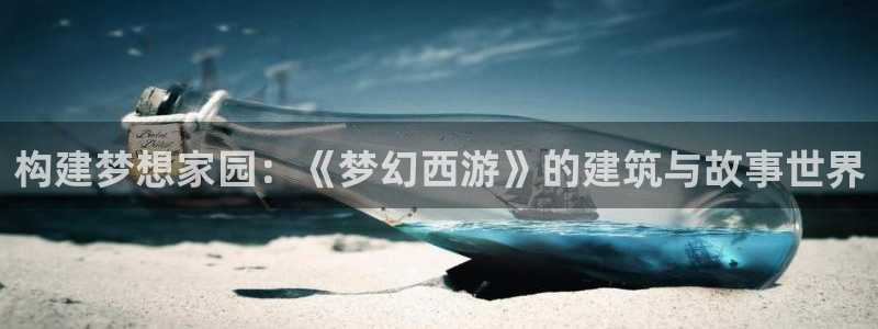 威九国际精忐：构建梦想家园：《梦幻西游》的建筑与故事世界