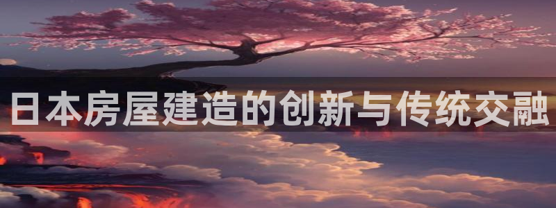 威九国际网站下载：日本房屋建造的创新与传统交融