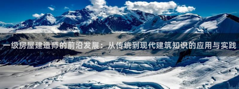 威九国际网站入口官网首页登录：一级房屋建造师的前沿发展：从传统到现代建筑知识的应用与实践