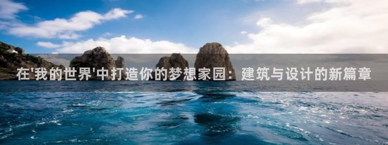 威九国际官网登录入口下载：在\'我的世界\'中打造你的梦想家园：建筑与设计的新篇章