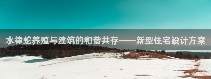 威九国际网站入口rdquo:水律蛇养殖与建筑的和谐共存——新型住宅设计方案