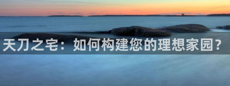 威九国际女演员名单介绍：天刀之宅：如何构建您的理想家园？