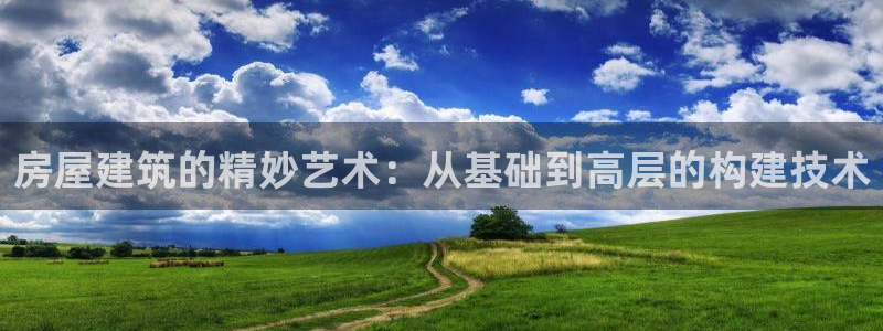 威九国际mv：房屋建筑的精妙艺术：从基础到高层的构建技术