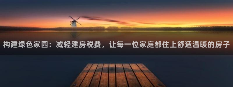 威九国际可以提现吗是真的吗：构建绿色家园：减轻建房税费，让每一位家庭都住上舒适温暖的房子