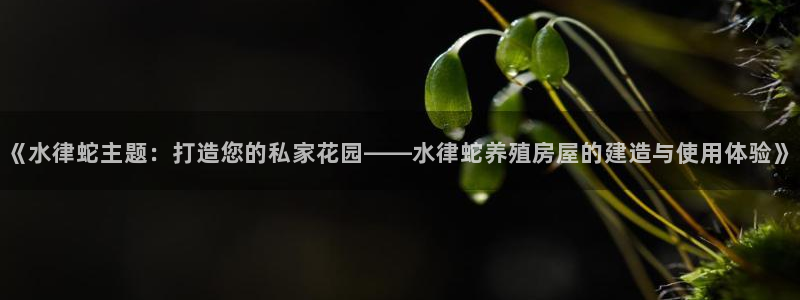 威九国际父亲的友人：《水律蛇主题：打造您的私家花园——水律蛇养殖房屋的建造与使用体验》